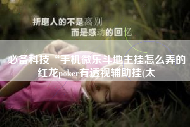 必备科技“手机微乐斗地主挂怎么弄的红龙poker有透视辅助挂(太 必备科技“手机微乐斗地主挂怎么弄的红龙poker有透视辅助挂(太