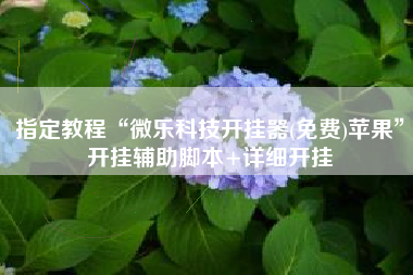 指定教程“微乐科技开挂器(免费)苹果	”开挂辅助脚本+详细开挂