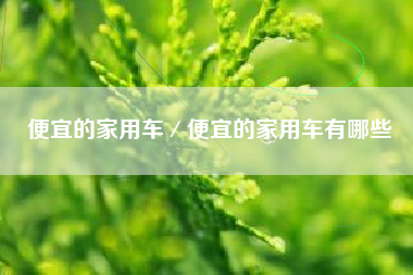 便宜的家用车／便宜的家用车有哪些
