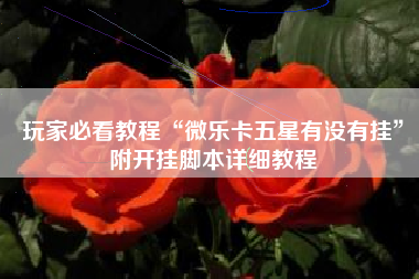 玩家必看教程“微乐卡五星有没有挂	”附开挂脚本详细教程