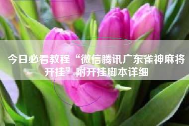 今日必看教程“微信腾讯广东雀神麻将开挂”附开挂脚本详细