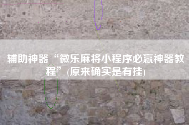 辅助神器“微乐麻将小程序必赢神器教程”(原来确实是有挂)