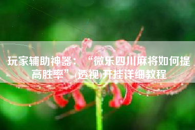 玩家辅助神器：“微乐四川麻将如何提高胜率	”(透视)开挂详细教程