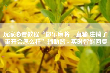 玩家必看教程“微乐麻将一直输,注销了,重开会怎么样	”辅助器 - 实时智能回复