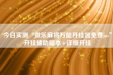 今日实测“微乐麻将万能开挂器免费ios”开挂辅助脚本+详细开挂