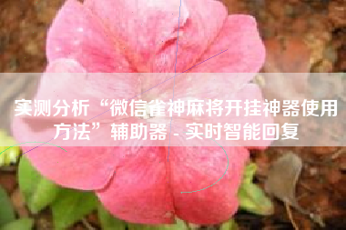 实测分析“微信雀神麻将开挂神器使用方法	”辅助器 - 实时智能回复