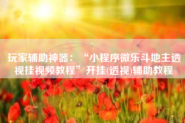 玩家辅助神器：“小程序微乐斗地主透视挂视频教程	”开挂(透视)辅助教程