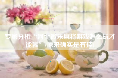 专家分析“河北微乐麻将游戏怎么玩才能赢”(原来确实是有挂)