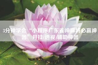 3分钟学会“小程序广东雀神麻将必赢神器”开挂(透视)辅助神器