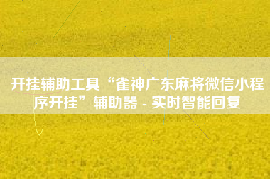 开挂辅助工具“雀神广东麻将微信小程序开挂”辅助器 - 实时智能回复