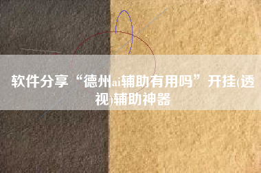 软件分享“德州ai辅助有用吗	”开挂(透视)辅助神器