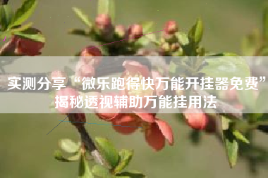 实测分享“微乐跑得快万能开挂器免费”揭秘透视辅助万能挂用法