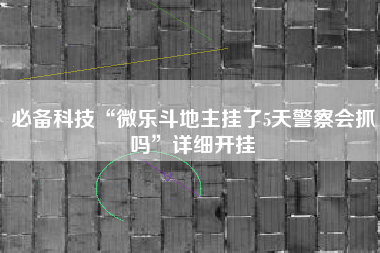必备科技“微乐斗地主挂了5天警察会抓吗”详细开挂