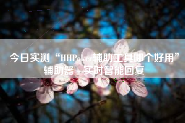 今日实测“HHPoker辅助工具哪个好用”辅助器 - 实时智能回复