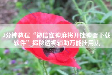 3分钟教程“微信雀神麻将开挂神器下载软件	”揭秘透视辅助万能挂用法