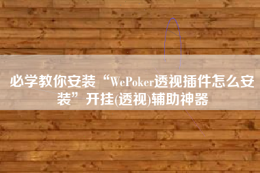 必学教你安装“WePoker透视插件怎么安装	”开挂(透视)辅助神器