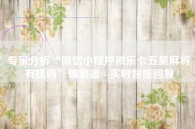 专家分析“微信小程序微乐卡五星麻将有挂吗”辅助器 - 实时智能回复