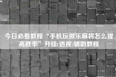 今日必看教程“手机玩微乐麻将怎么提高胜率”开挂(透视)辅助教程