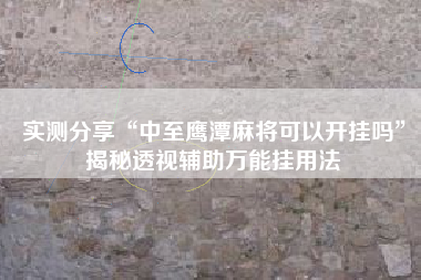 实测分享“中至鹰潭麻将可以开挂吗	”揭秘透视辅助万能挂用法