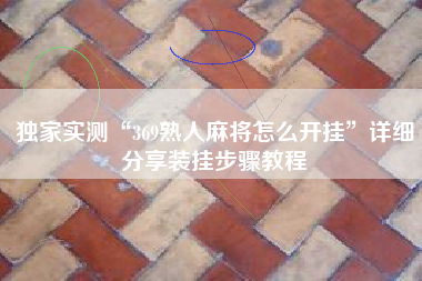 独家实测“369熟人麻将怎么开挂	”详细分享装挂步骤教程