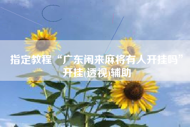 指定教程“广东闲来麻将有人开挂吗”开挂(透视)辅助