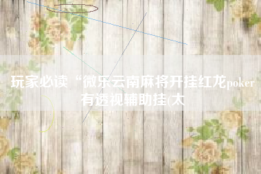 玩家必读“微乐云南麻将开挂红龙poker有透视辅助挂(太