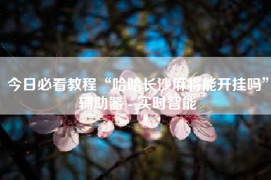 今日必看教程“哈哈长沙麻将能开挂吗	”辅助器 - 实时智能