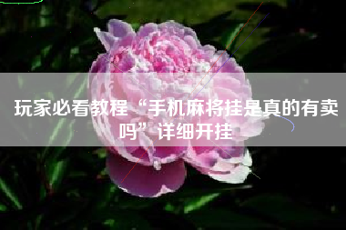 玩家必看教程“手机麻将挂是真的有卖吗	”详细开挂