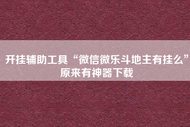 开挂辅助工具“微信微乐斗地主有挂么”原来有神器下载