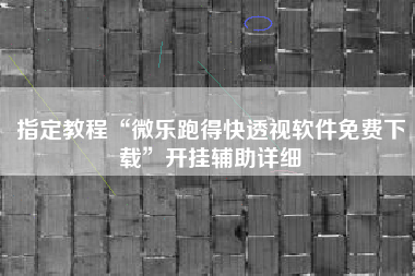 指定教程“微乐跑得快透视软件免费下载	”开挂辅助详细