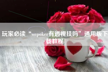 玩家必读“wepoker有透视挂吗	”通用版下载教程