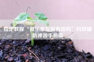指定教程“微乐亲友房有挂吗”科技辅助神器手机版