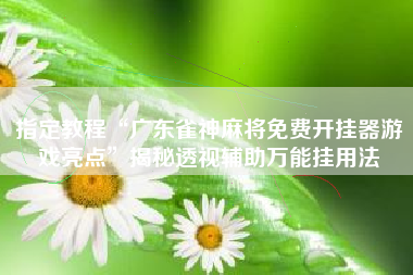 指定教程“广东雀神麻将免费开挂器游戏亮点”揭秘透视辅助万能挂用法