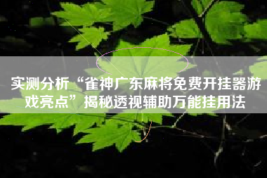实测分析“雀神广东麻将免费开挂器游戏亮点	”揭秘透视辅助万能挂用法