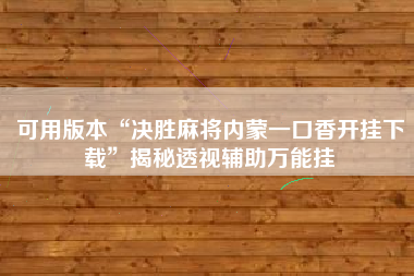 可用版本“决胜麻将内蒙一口香开挂下载”揭秘透视辅助万能挂