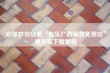 必学教你安装“友乐广西麻将免费挂”通用版下载教程