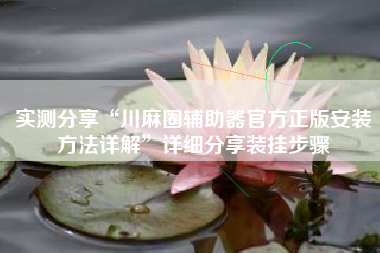 实测分享“川麻圈辅助器官方正版安装方法详解”详细分享装挂步骤