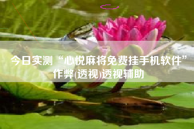 今日实测“心悦麻将免费挂手机软件	”作弊(透视)透视辅助