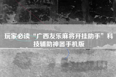 玩家必读“广西友乐麻将开挂助手	”科技辅助神器手机版