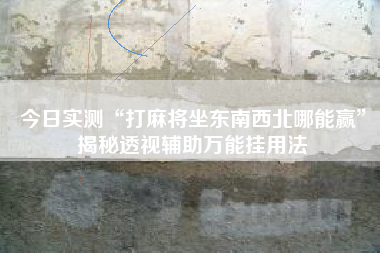 今日实测“打麻将坐东南西北哪能赢”揭秘透视辅助万能挂用法