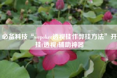 必备科技“wepoker透视挂作弊挂方法	”开挂(透视)辅助神器