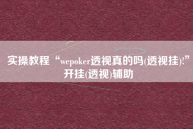 实操教程“wepoker透视真的吗(透视挂)!	”开挂(透视)辅助