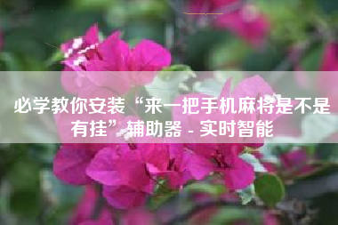 必学教你安装“来一把手机麻将是不是有挂”辅助器 - 实时智能