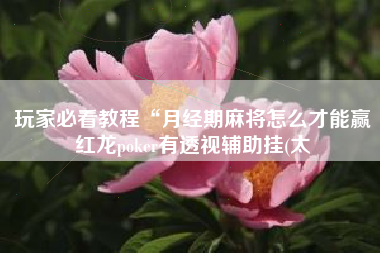 玩家必看教程“月经期麻将怎么才能赢红龙poker有透视辅助挂(太
