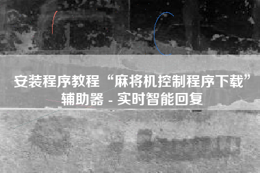 安装程序教程“麻将机控制程序下载”辅助器 - 实时智能回复