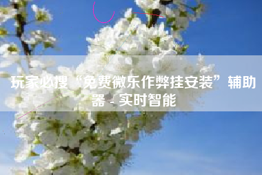 玩家必搜“免费微乐作弊挂安装	”辅助器 - 实时智能