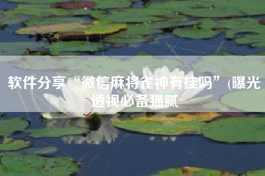 软件分享“微信麻将雀神有挂吗”(曝光透视必备猫腻