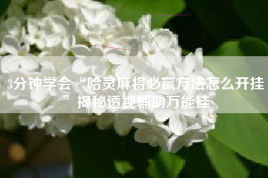 3分钟学会“哈灵麻将必赢方法怎么开挂	”揭秘透视辅助万能挂