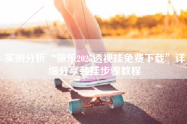 实测分析“微乐2025透视挂免费下载	”详细分享装挂步骤教程