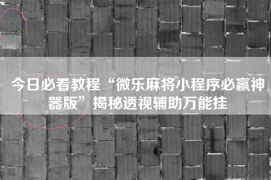 今日必看教程“微乐麻将小程序必赢神器版	”揭秘透视辅助万能挂